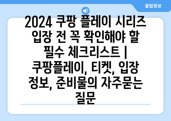 2024 쿠팡 플레이 시리즈 입장 전 꼭 확인해야 할 필수 체크리스트 | 쿠팡플레이, 티켓, 입장 정보, 준비물