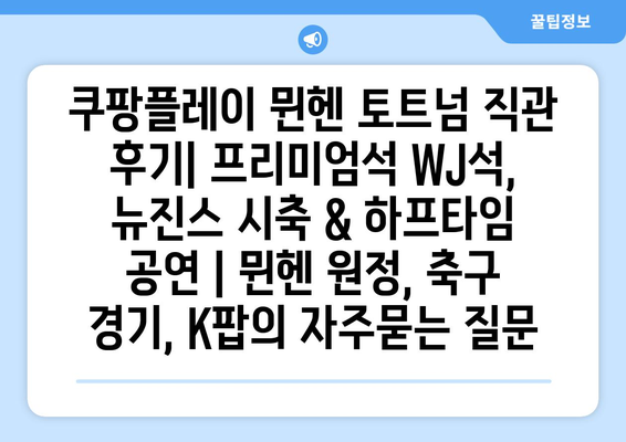 쿠팡플레이 뮌헨 토트넘 직관 후기| 프리미엄석 WJ석, 뉴진스 시축 & 하프타임 공연 | 뮌헨 원정, 축구 경기, K팝