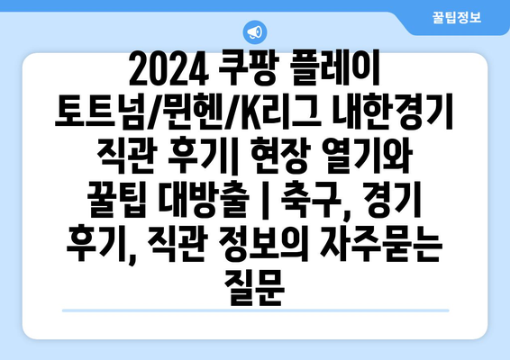 2024 쿠팡 플레이 토트넘/뮌헨/K리그 내한경기 직관 후기| 현장 열기와 꿀팁 대방출 | 축구, 경기 후기, 직관 정보