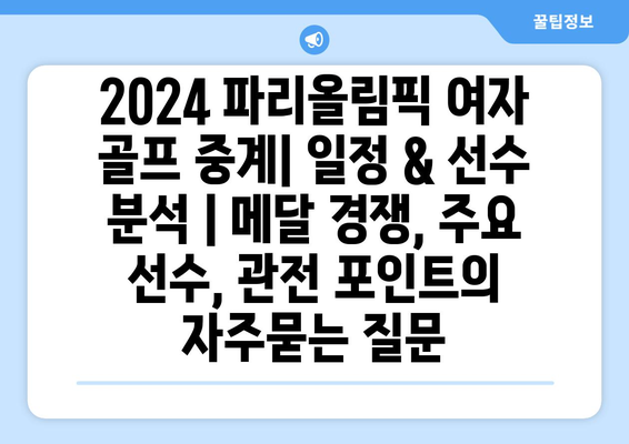 2024 파리올림픽 여자 골프 중계| 일정 & 선수 분석 | 메달 경쟁, 주요 선수, 관전 포인트