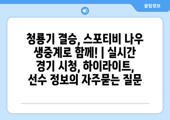 청룡기 결승, 스포티비 나우 생중계로 함께! | 실시간 경기 시청, 하이라이트, 선수 정보