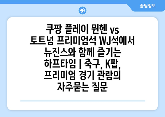 쿠팡 플레이 뮌헨 vs 토트넘 프리미엄석 WJ석에서 뉴진스와 함께 즐기는 하프타임 | 축구, K팝, 프리미엄 경기 관람