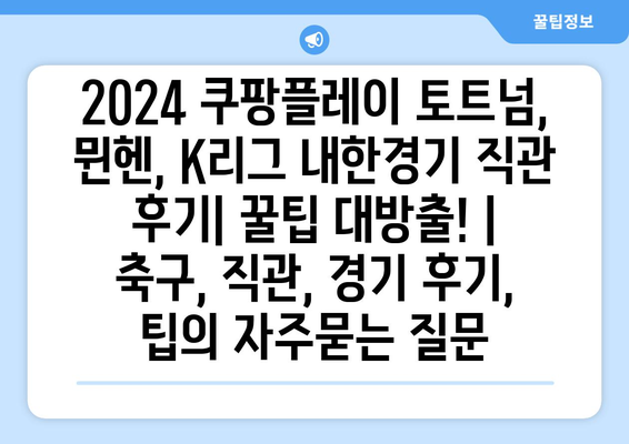 2024 쿠팡플레이 토트넘, 뮌헨, K리그 내한경기 직관 후기| 꿀팁 대방출! | 축구, 직관, 경기 후기, 팁