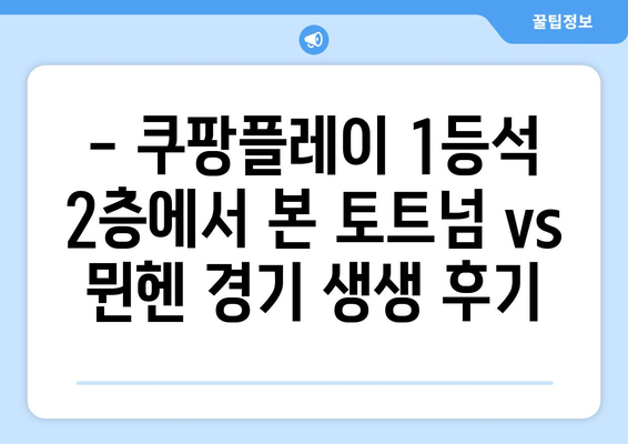 쿠팡플레이 1등석 2층 시야 후기| 토트넘 뮌헨 경기 생생 리뷰 & 취소표 꿀팁 | 축구, 경기 후기, 티켓