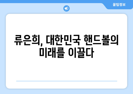 류은희, 4회 올림픽 출전과 유럽 챔피언스리그 활약| 대한민국 핸드볼의 미래를 써내려가다 | 류은희, 올림픽, 챔피언스리그, 핸드볼