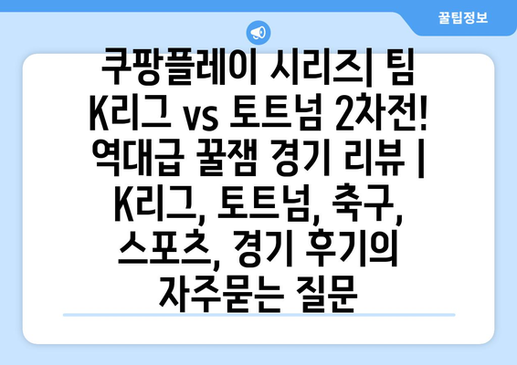 쿠팡플레이 시리즈| 팀 K리그 vs 토트넘 2차전! 역대급 꿀잼 경기 리뷰 | K리그, 토트넘, 축구, 스포츠, 경기 후기