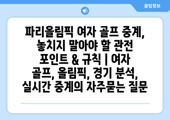 파리올림픽 여자 골프 중계, 놓치지 말아야 할 관전 포인트 & 규칙 | 여자 골프, 올림픽, 경기 분석, 실시간 중계